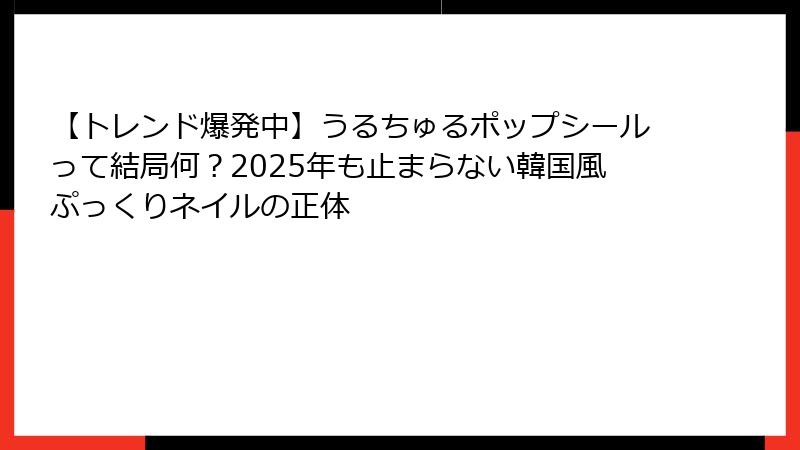 【トレンド爆発中】うるちゅるポップシールって結局何？2025年も止まらない韓国風ぷっくりネイルの正体