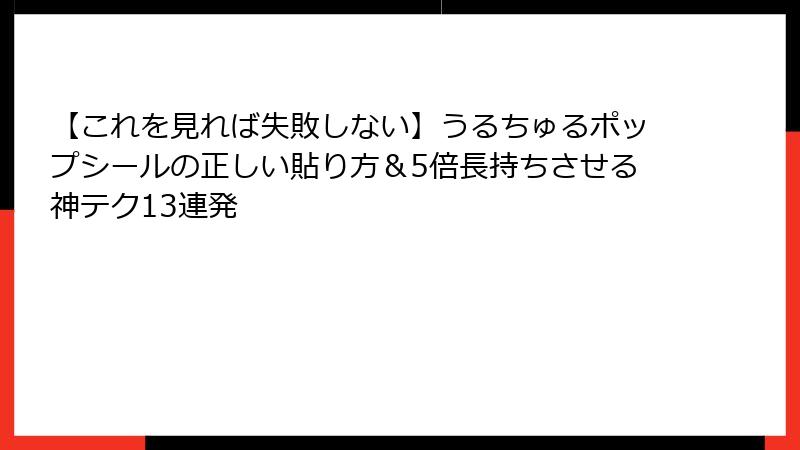 【これを見れば失敗しない】うるちゅるポップシールの正しい貼り方＆5倍長持ちさせる神テク13連発