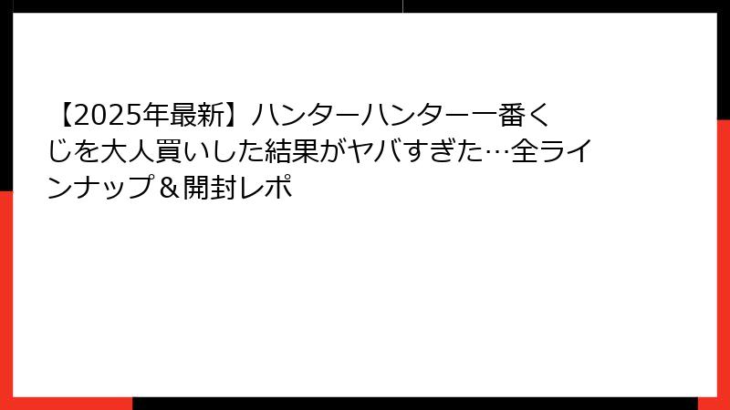 【2025年最新】ハンターハンター一番くじを大人買いした結果がヤバすぎた…全ラインナップ＆開封レポ