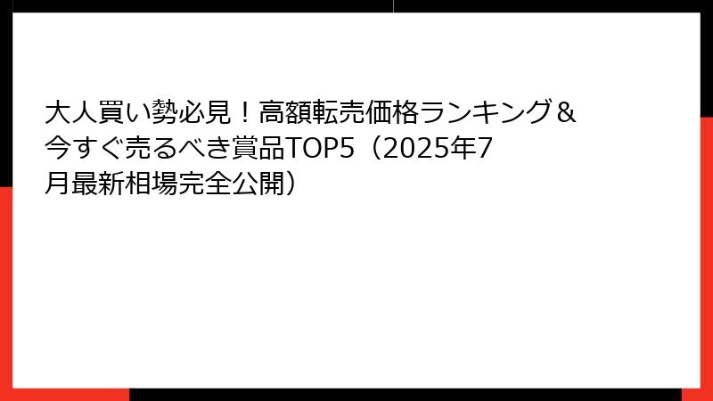大人買い勢必見！高額転売価格ランキング＆今すぐ売るべき賞品TOP5（2025年7月最新相場完全公開）