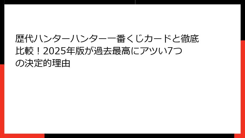 歴代ハンターハンター一番くじカードと徹底比較！2025年版が過去最高にアツい7つの決定的理由
