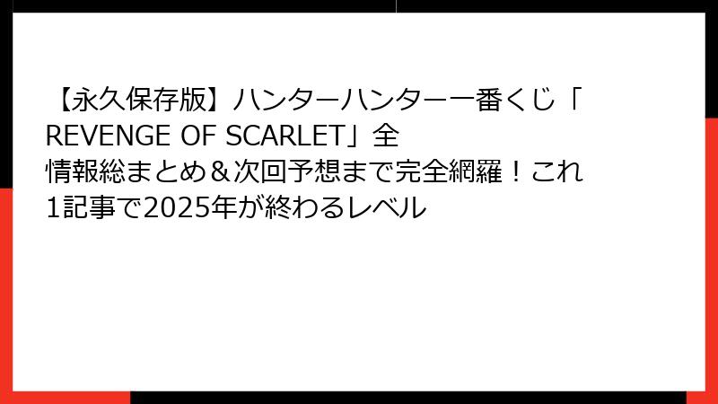 【永久保存版】ハンターハンター一番くじ「REVENGE OF SCARLET」全情報総まとめ＆次回予想まで完全網羅！これ1記事で2025年が終わるレベル