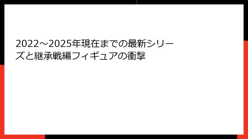2022～2025年現在までの最新シリーズと継承戦編フィギュアの衝撃