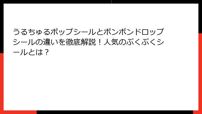 うるちゅるポップシールとボンボンドロップシールの違いを徹底解説！人気のぷくぷくシールとは？
