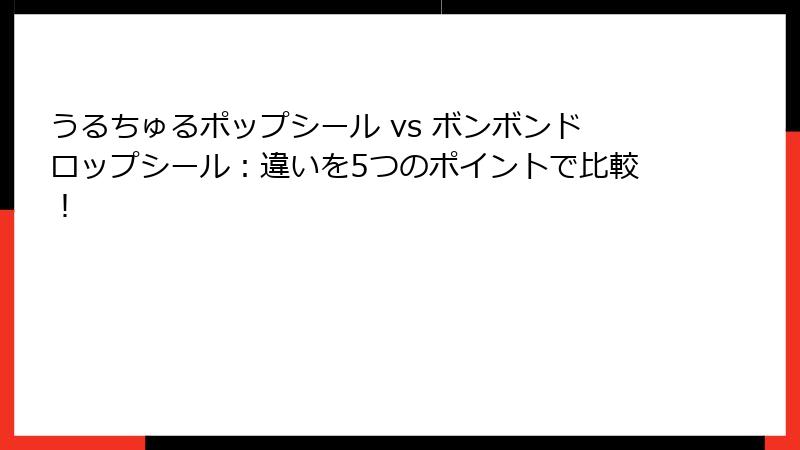 うるちゅるポップシール vs ボンボンドロップシール：違いを5つのポイントで比較！