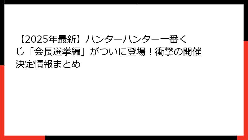【2025年最新】ハンターハンター一番くじ「会長選挙編」がついに登場！衝撃の開催決定情報まとめ