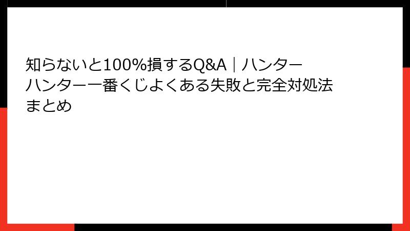 知らないと100％損するQ&A｜ハンターハンター一番くじよくある失敗と完全対処法まとめ