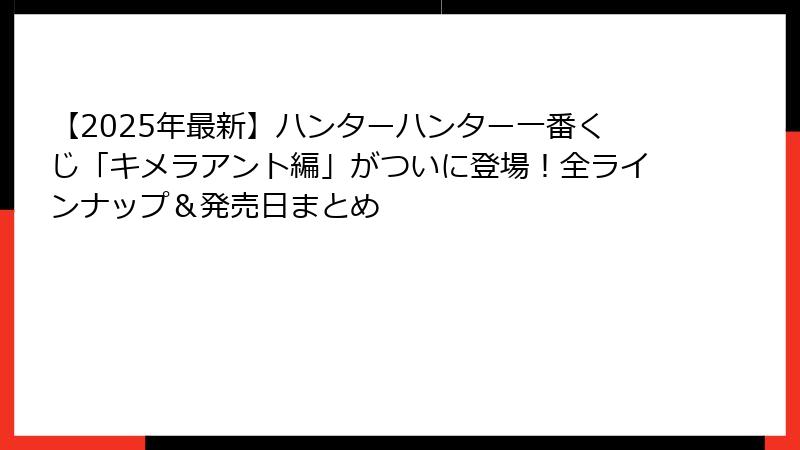 【2025年最新】ハンターハンター一番くじ「キメラアント編」がついに登場！全ラインナップ＆発売日まとめ