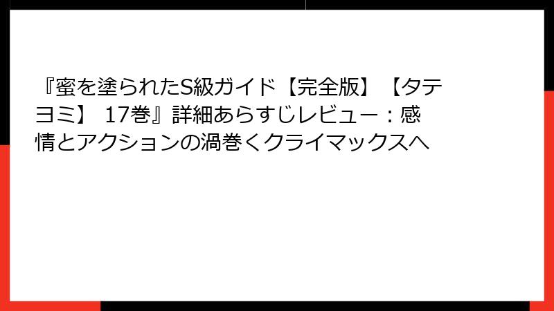 『蜜を塗られたS級ガイド【完全版】【タテヨミ】 17巻』詳細あらすじレビュー：感情とアクションの渦巻くクライマックスへ