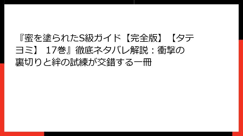 『蜜を塗られたS級ガイド【完全版】【タテヨミ】 17巻』徹底ネタバレ解説：衝撃の裏切りと絆の試練が交錯する一冊