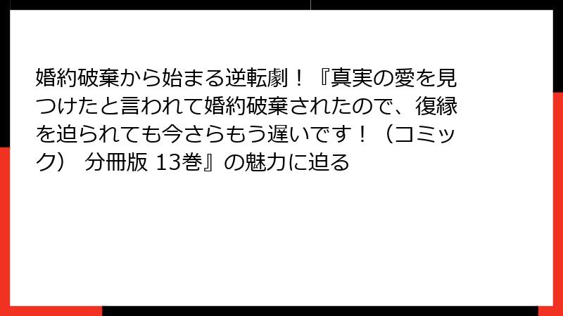 婚約破棄から始まる逆転劇!『真実の愛を見つけたと言われて婚約破棄されたので、復縁を迫られても今さらもう遅いです!(コミック) 分冊版 13巻』の魅力に迫る