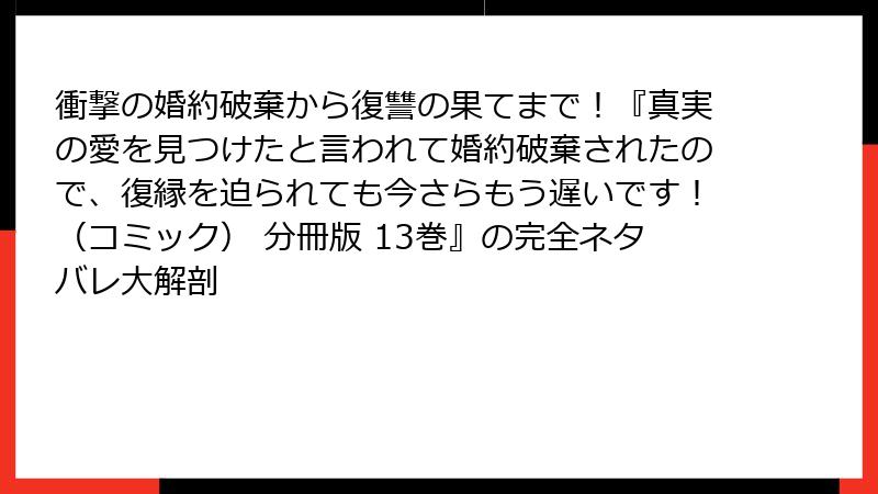 衝撃の婚約破棄から復讐の果てまで!『真実の愛を見つけたと言われて婚約破棄されたので、復縁を迫られても今さらもう遅いです!(コミック) 分冊版 13巻』の完全ネタバレ大解剖