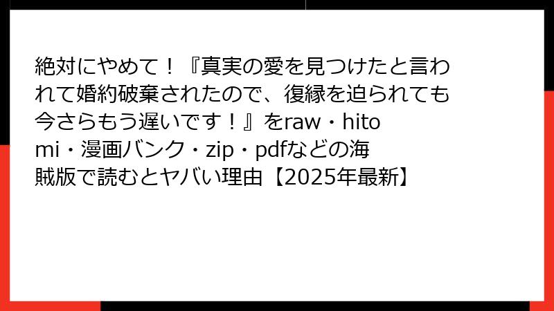 絶対にやめて!『真実の愛を見つけたと言われて婚約破棄されたので、復縁を迫られても今さらもう遅いです!』をraw・hitomi・漫画バンク・zip・pdfなどの海賊版で読むとヤバい理由【2025年最新】
