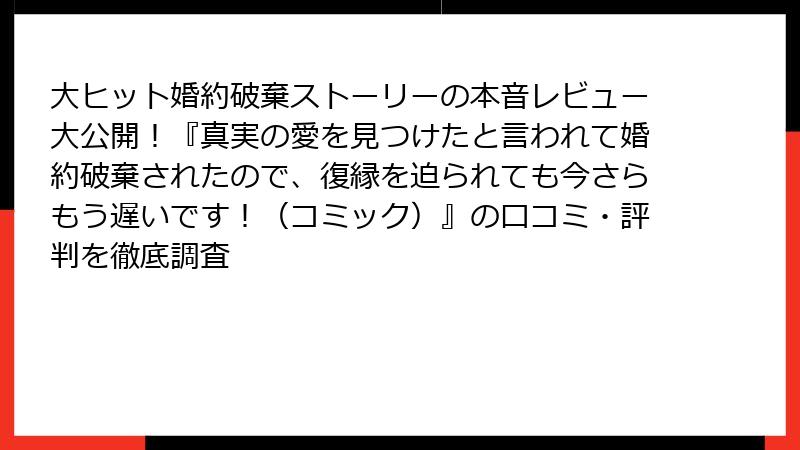 大ヒット婚約破棄ストーリーの本音レビュー大公開!『真実の愛を見つけたと言われて婚約破棄されたので、復縁を迫られても今さらもう遅いです!(コミック)』の口コミ・評判を徹底調査