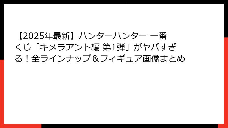 【2025年最新】ハンターハンター 一番くじ「キメラアント編 第1弾」がヤバすぎる！全ラインナップ＆フィギュア画像まとめ