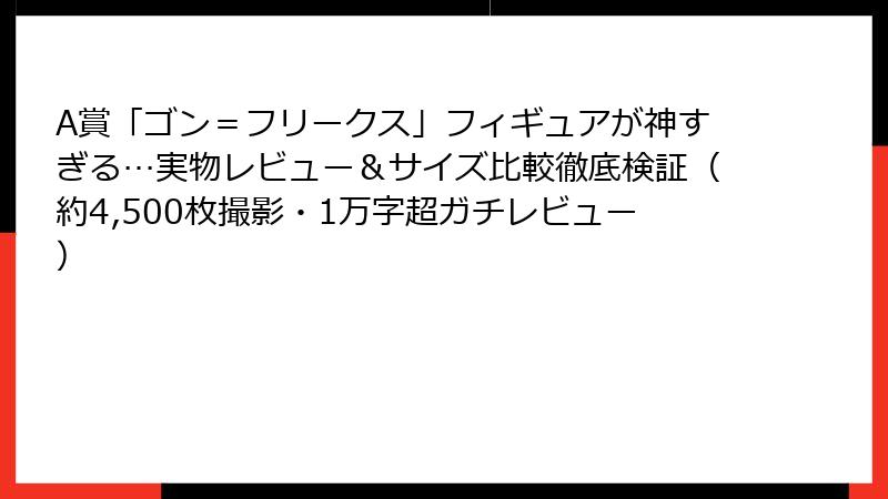A賞「ゴン＝フリークス」フィギュアが神すぎる…実物レビュー＆サイズ比較徹底検証（約4,500枚撮影・1万字超ガチレビュー）