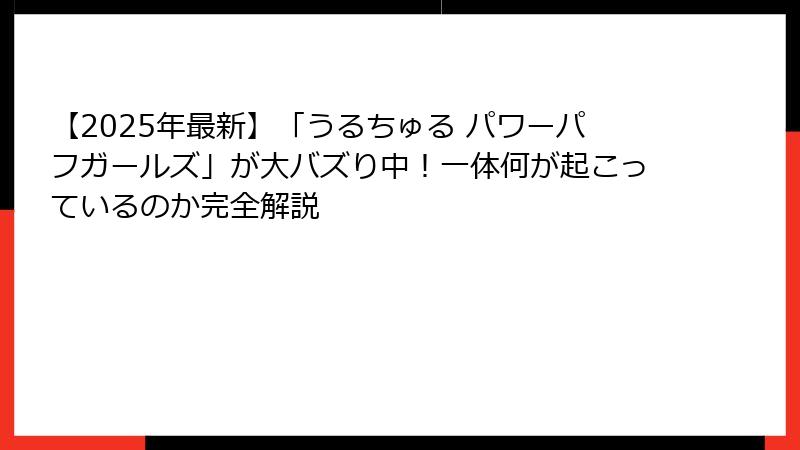 【2025年最新】「うるちゅる パワーパフガールズ」が大バズり中！一体何が起こっているのか完全解説