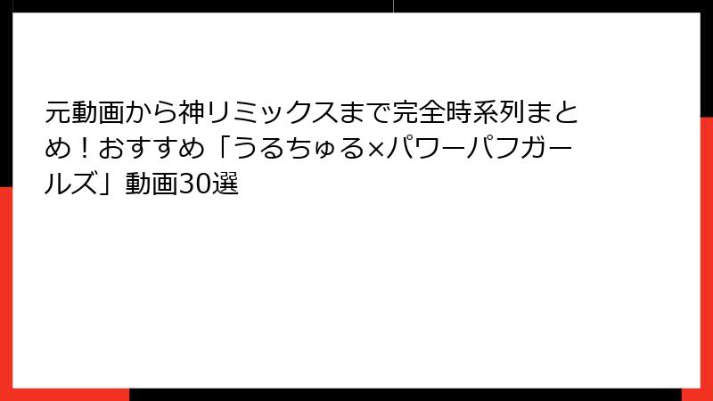元動画から神リミックスまで完全時系列まとめ！おすすめ「うるちゅる×パワーパフガールズ」動画30選