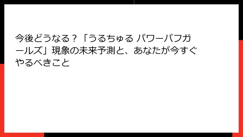今後どうなる？「うるちゅる パワーパフガールズ」現象の未来予測と、あなたが今すぐやるべきこと