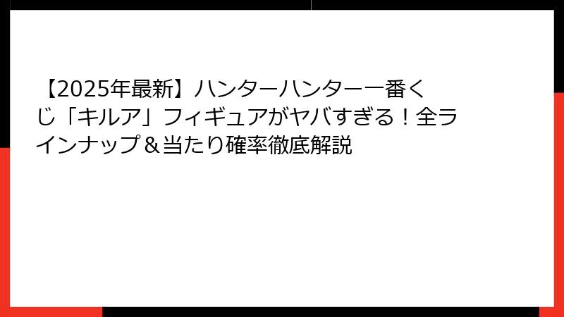 【2025年最新】ハンターハンター一番くじ「キルア」フィギュアがヤバすぎる！全ラインナップ＆当たり確率徹底解説