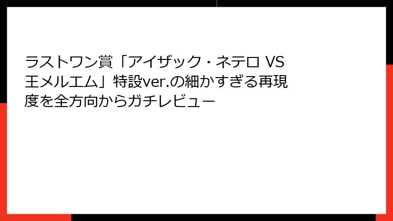 ラストワン賞「アイザック・ネテロ VS 王メルエム」特設ver.の細かすぎる再現度を全方向からガチレビュー