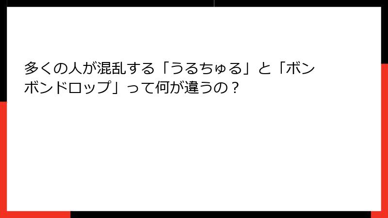 多くの人が混乱する「うるちゅる」と「ボンボンドロップ」って何が違うの？