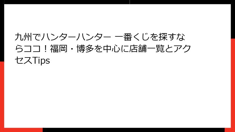 九州でハンターハンター 一番くじを探すならココ！福岡・博多を中心に店舗一覧とアクセスTips