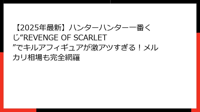 【2025年最新】ハンターハンター一番くじ“REVENGE OF SCARLET”でキルアフィギュアが激アツすぎる！メルカリ相場も完全網羅