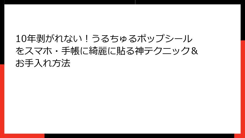 10年剥がれない！うるちゅるポップシールをスマホ・手帳に綺麗に貼る神テクニック＆お手入れ方法