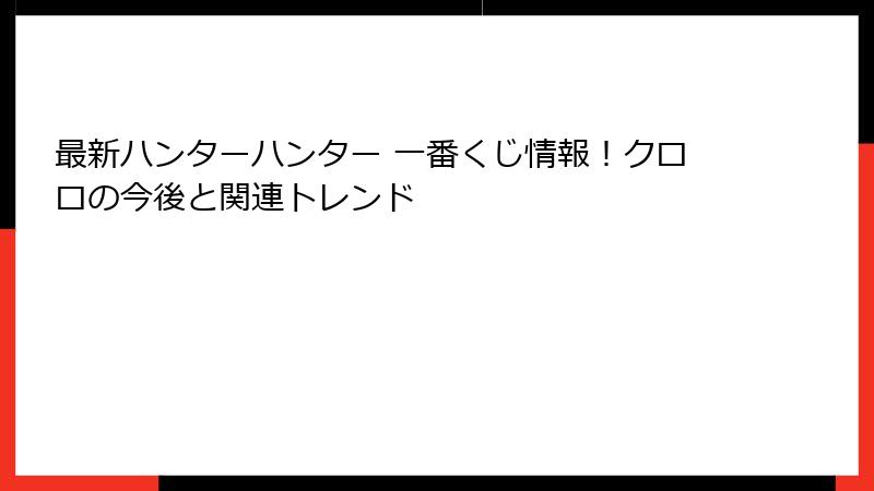 最新ハンターハンター 一番くじ情報！クロロの今後と関連トレンド
