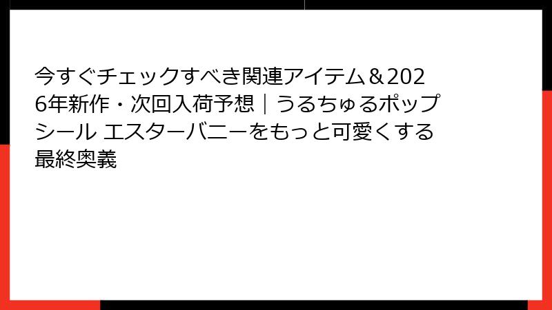 今すぐチェックすべき関連アイテム＆2026年新作・次回入荷予想｜うるちゅるポップシール エスターバニーをもっと可愛くする最終奥義