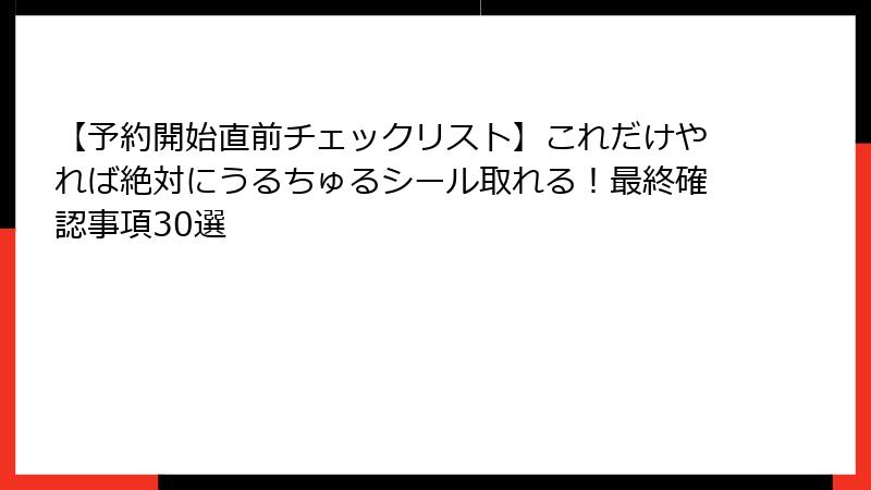 【予約開始直前チェックリスト】これだけやれば絶対にうるちゅるシール取れる！最終確認事項30選
