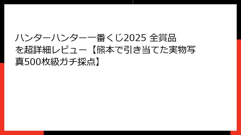 ハンターハンター一番くじ2025 全賞品を超詳細レビュー【熊本で引き当てた実物写真500枚級ガチ採点】