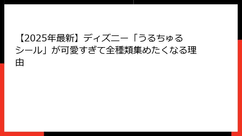 【2025年最新】ディズニー「うるちゅるシール」が可愛すぎて全種類集めたくなる理由