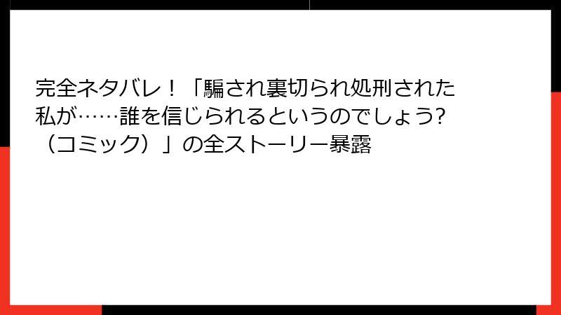 完全ネタバレ！「騙され裏切られ処刑された私が……誰を信じられるというのでしょう?（コミック）」の全ストーリー暴露