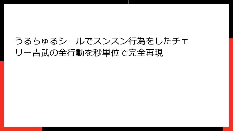 うるちゅるシールでスンスン行為をしたチェリー吉武の全行動を秒単位で完全再現