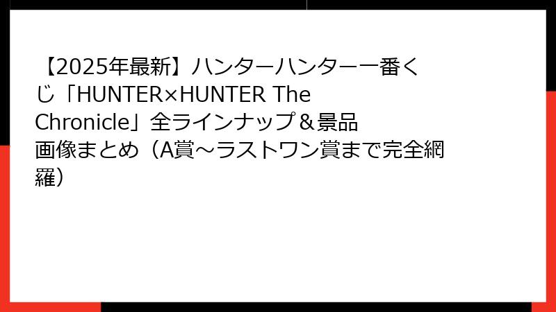 【2025年最新】ハンターハンター一番くじ「HUNTER×HUNTER The Chronicle」全ラインナップ＆景品画像まとめ（A賞～ラストワン賞まで完全網羅）