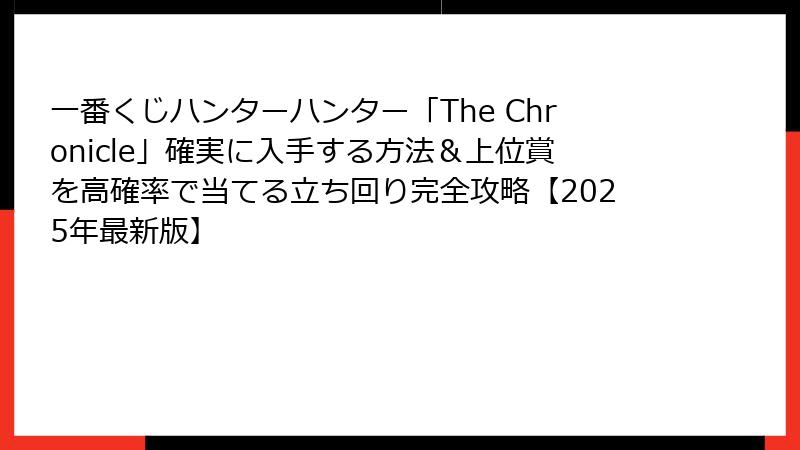 一番くじハンターハンター「The Chronicle」確実に入手する方法＆上位賞を高確率で当てる立ち回り完全攻略【2025年最新版】
