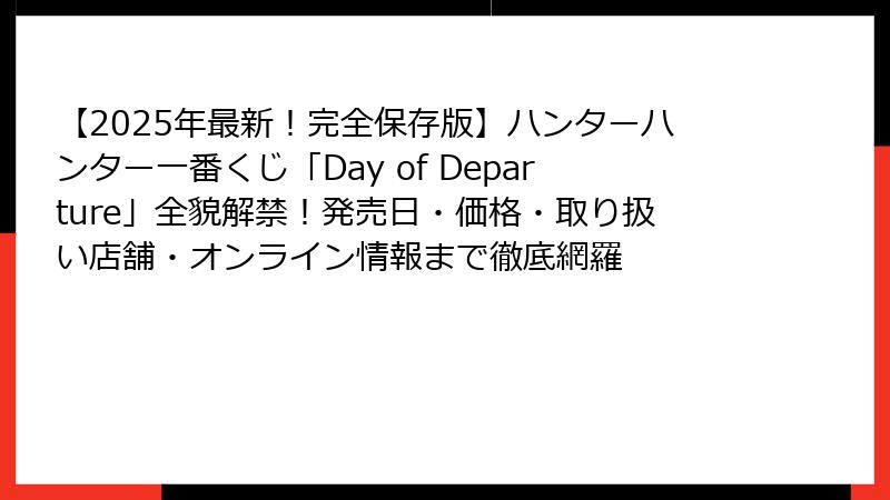 【2025年最新!完全保存版】ハンターハンター一番くじ「Day of Departure」全貌解禁!発売日・価格・取り扱い店舗・オンライン情報まで徹底網羅