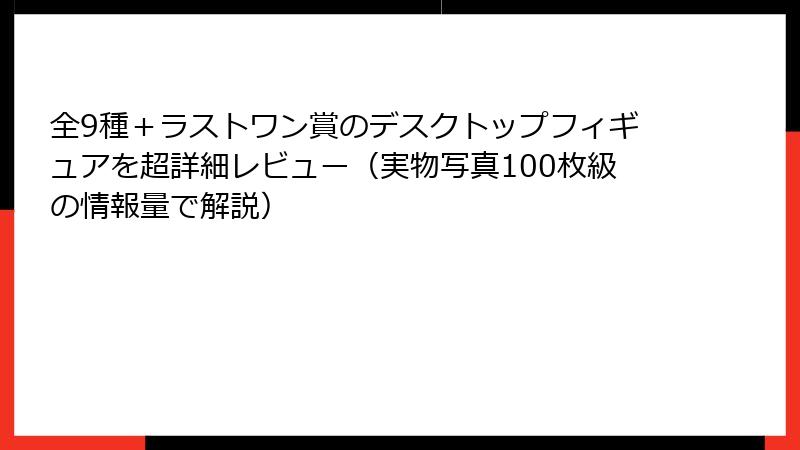 全9種＋ラストワン賞のデスクトップフィギュアを超詳細レビュー（実物写真100枚級の情報量で解説）