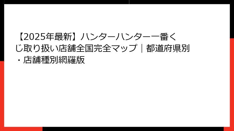 【2025年最新】ハンターハンター一番くじ取り扱い店舗全国完全マップ｜都道府県別・店舗種別網羅版