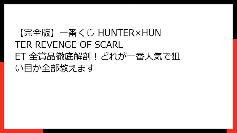 【完全版】一番くじ HUNTER×HUNTER REVENGE OF SCARLET 全賞品徹底解剖！どれが一番人気で狙い目か全部教えます