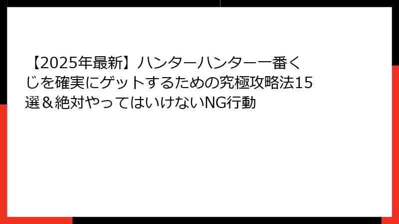【2025年最新】ハンターハンター一番くじを確実にゲットするための究極攻略法15選＆絶対やってはいけないNG行動