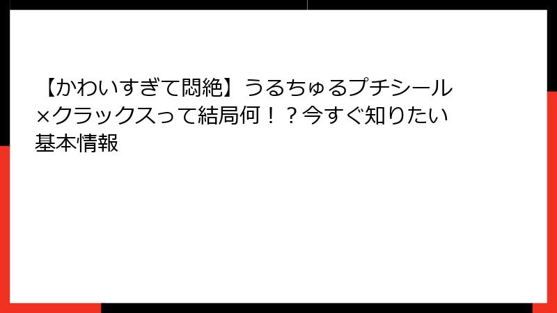 【かわいすぎて悶絶】うるちゅるプチシール×クラックスって結局何！？今すぐ知りたい基本情報