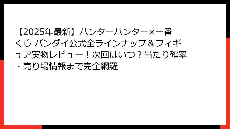 【2025年最新】ハンターハンター×一番くじ バンダイ公式全ラインナップ＆フィギュア実物レビュー！次回はいつ？当たり確率・売り場情報まで完全網羅