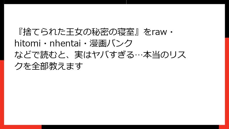 『捨てられた王女の秘密の寝室』をraw・hitomi・nhentai・漫画バンクなどで読むと、実はヤバすぎる…本当のリスクを全部教えます