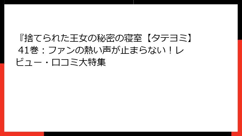 『捨てられた王女の秘密の寝室【タテヨミ】 41巻:ファンの熱い声が止まらない!レビュー・口コミ大特集