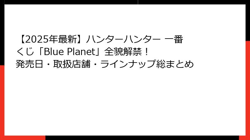 【2025年最新】ハンターハンター 一番くじ「Blue Planet」全貌解禁!発売日・取扱店舗・ラインナップ総まとめ