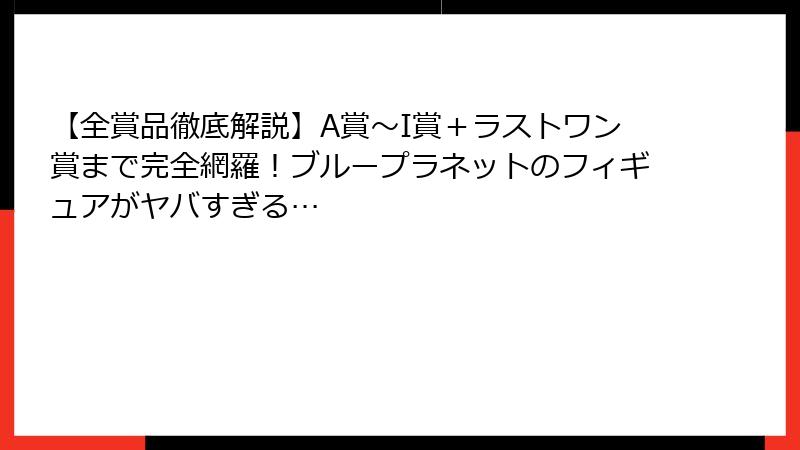 【全賞品徹底解説】A賞〜I賞+ラストワン賞まで完全網羅!ブループラネットのフィギュアがヤバすぎる…