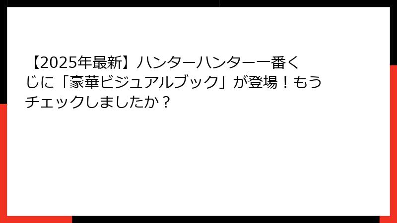 【2025年最新】ハンターハンター一番くじに「豪華ビジュアルブック」が登場!もうチェックしましたか?